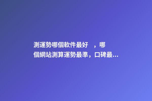 測運勢哪個軟件最好，哪個網站測算運勢最準，口碑最好？ 測八字最準的app，什么軟件算八字最好-第1張-觀點-玄機派